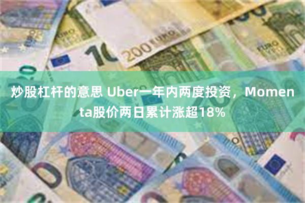 炒股杠杆的意思 Uber一年内两度投资，Momenta股价两日累计涨超18%