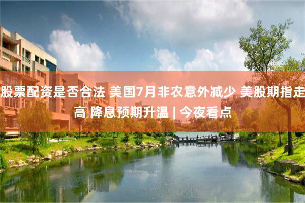 股票配资是否合法 美国7月非农意外减少 美股期指走高 降息预期升温 | 今夜看点