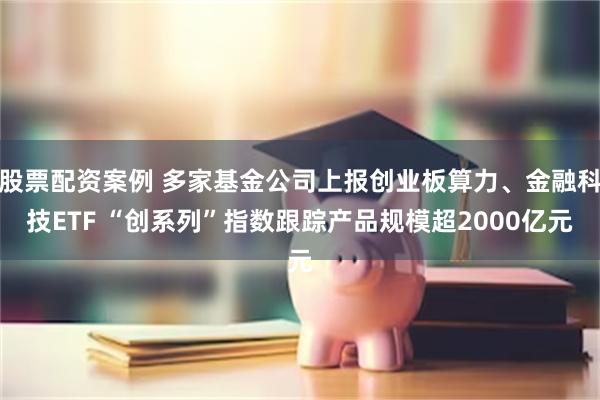 股票配资案例 多家基金公司上报创业板算力、金融科技ETF “创系列”指数跟踪产品规模超2000亿元