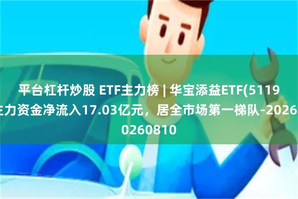 平台杠杆炒股 ETF主力榜 | 华宝添益ETF(511990)主力资金净流入17.03亿元，居全市场第一梯队-20260810