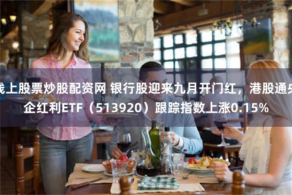 线上股票炒股配资网 银行股迎来九月开门红，港股通央企红利ETF（513920）跟踪指数上涨0.15%