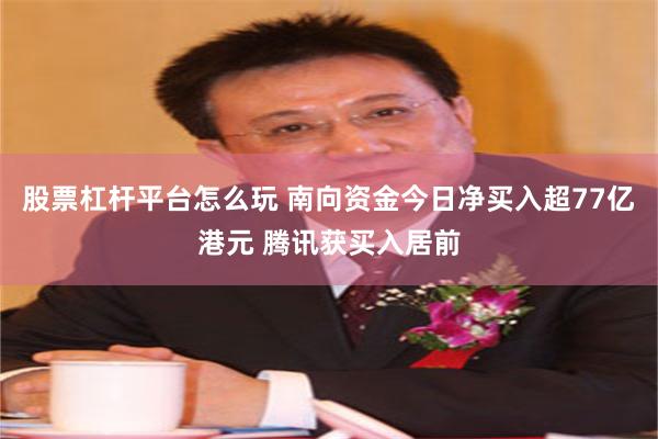 股票杠杆平台怎么玩 南向资金今日净买入超77亿港元 腾讯获买入居前