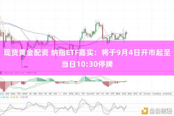 现货黄金配资 纳指ETF嘉实：将于9月4日开市起至当日10:30停牌