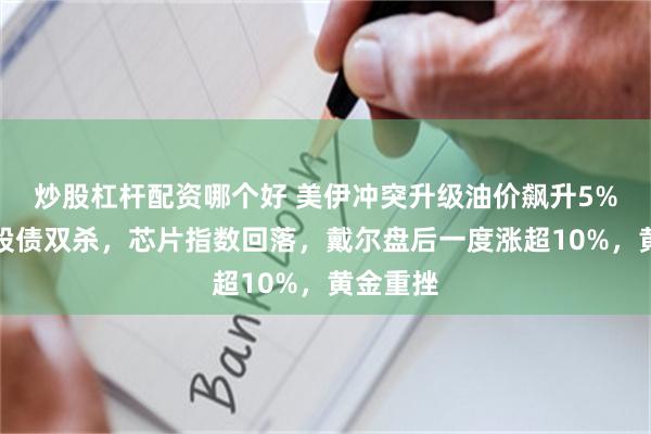 炒股杠杆配资哪个好 美伊冲突升级油价飙升5%，美国股债双杀，芯片指数回落，戴尔盘后一度涨超10%，黄金重挫