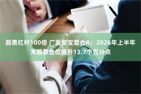 股票杠杆100倍 广发聚宝混合A：2026年上半年末股票仓位提升13.7个百分点