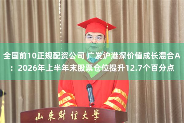 全国前10正规配资公司 广发沪港深价值成长混合A：2026年上半年末股票仓位提升12.7个百分点