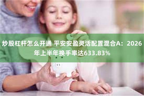 炒股杠杆怎么开通 平安安盈灵活配置混合A：2026年上半年换手率达633.83%