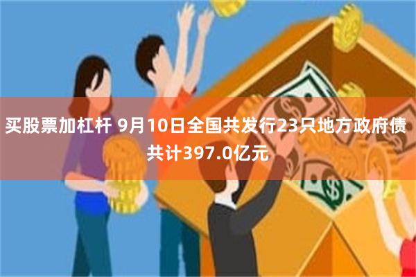 买股票加杠杆 9月10日全国共发行23只地方政府债 共计397.0亿元