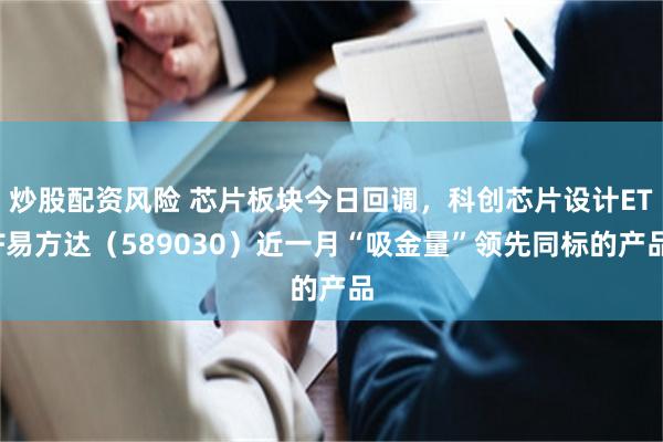 炒股配资风险 芯片板块今日回调，科创芯片设计ETF易方达（589030）近一月“吸金量”领先同标的产品