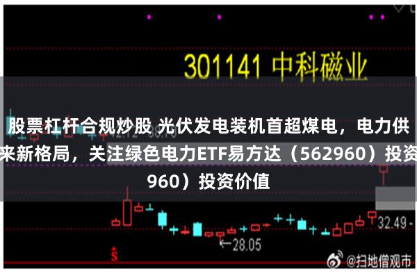 股票杠杆合规炒股 光伏发电装机首超煤电，电力供给迎来新格局，关注绿色电力ETF易方达（562960）投资价值