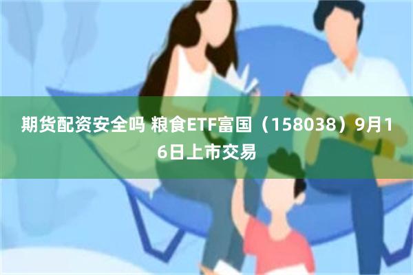 期货配资安全吗 粮食ETF富国（158038）9月16日上市交易