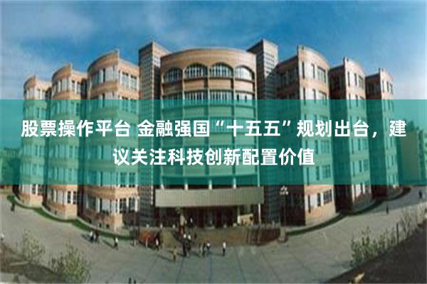 股票操作平台 金融强国“十五五”规划出台，建议关注科技创新配置价值