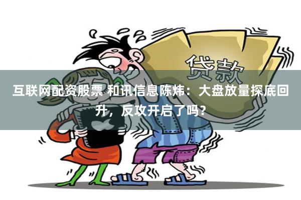 互联网配资股票 和讯信息陈炜：大盘放量探底回升，反攻开启了吗？