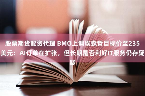 股票期货配资代理 BMO上调埃森哲目标价至235美元：AI订单在扩张，但长期是否利好IT服务仍存疑