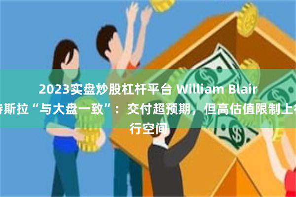 2023实盘炒股杠杆平台 William Blair维持特斯拉“与大盘一致”：交付超预期，但高估值限制上行空间