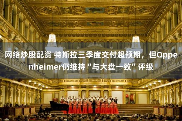 网络炒股配资 特斯拉三季度交付超预期，但Oppenheimer仍维持“与大盘一致”评级