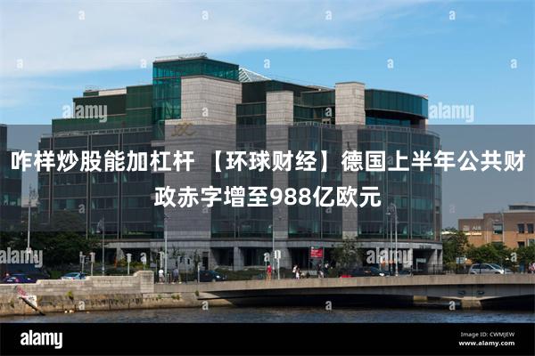咋样炒股能加杠杆 【环球财经】德国上半年公共财政赤字增至988亿欧元