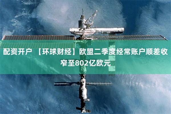 配资开户 【环球财经】欧盟二季度经常账户顺差收窄至802亿欧元
