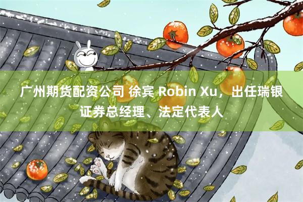 广州期货配资公司 徐宾 Robin Xu，出任瑞银证券总经理、法定代表人