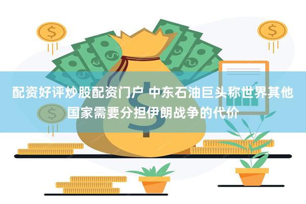 配资好评炒股配资门户 中东石油巨头称世界其他国家需要分担伊朗战争的代价