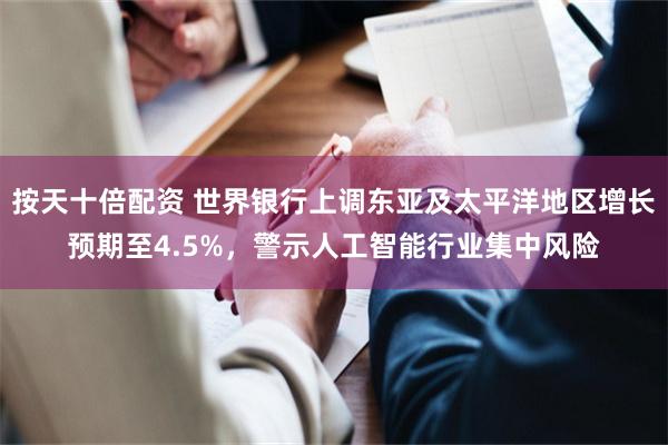 按天十倍配资 世界银行上调东亚及太平洋地区增长预期至4.5%，警示人工智能行业集中风险